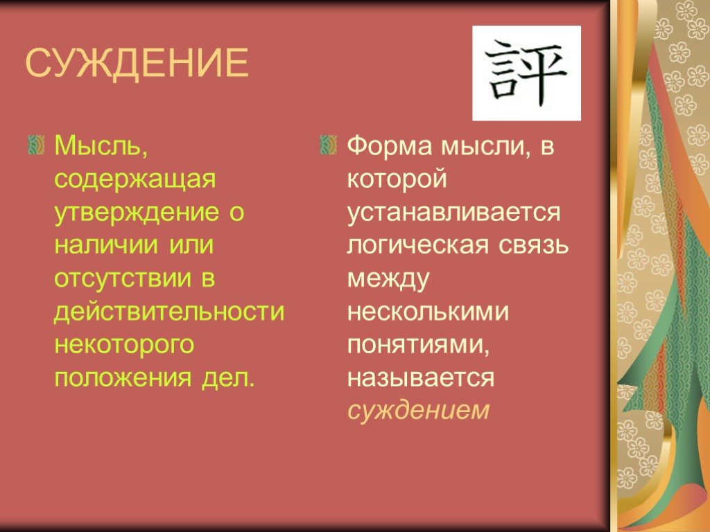 СУЖДЕНИЕ Мысль, содержащая утверждение о наличии или отсутствии в действительности некоторого положения дел. Форма